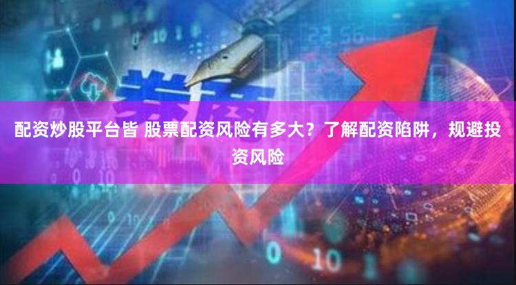 配资炒股平台皆 股票配资风险有多大？了解配资陷阱，规避投资风险