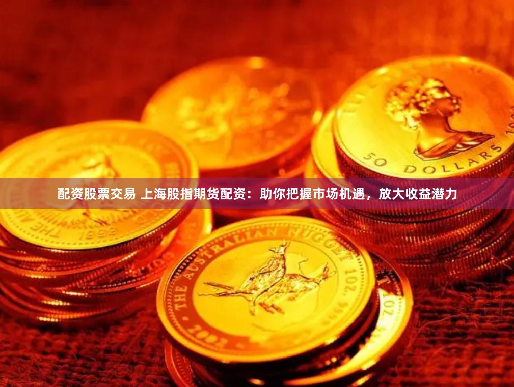 配资股票交易 上海股指期货配资：助你把握市场机遇，放大收益潜力