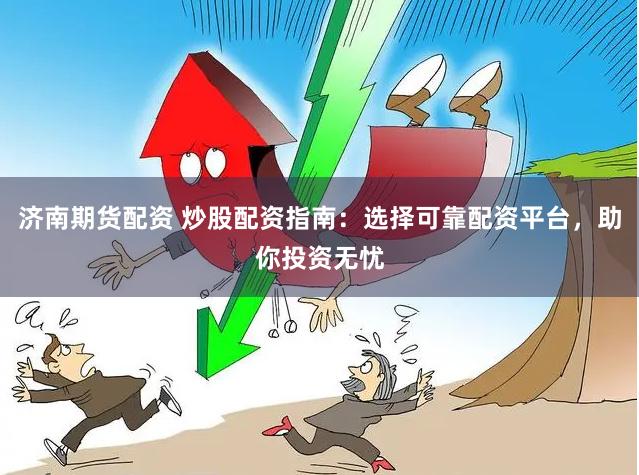 济南期货配资 炒股配资指南：选择可靠配资平台，助你投资无忧