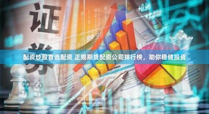 配资炒股首选配资 正规期货配资公司排行榜，助你稳健投资