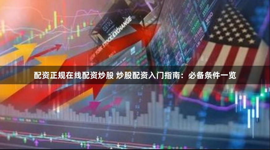 配资正规在线配资炒股 炒股配资入门指南：必备条件一览