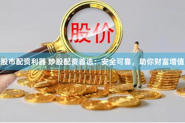 股市配资利器 炒股配资首选：安全可靠，助你财富增值