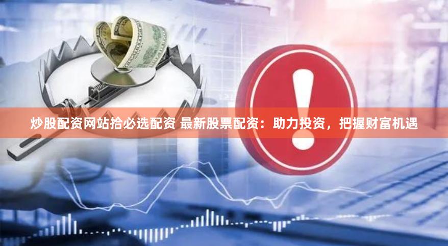 炒股配资网站拾必选配资 最新股票配资：助力投资，把握财富机遇