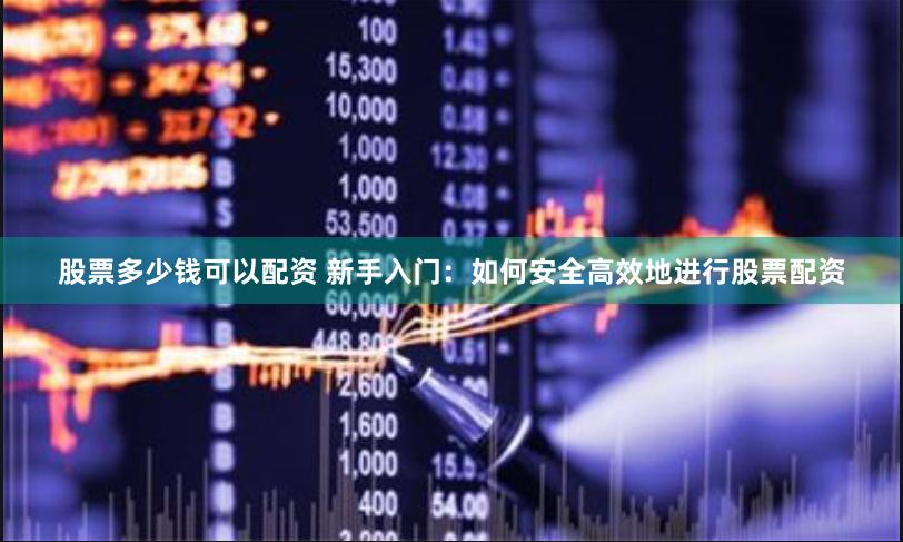 股票多少钱可以配资 新手入门：如何安全高效地进行股票配资