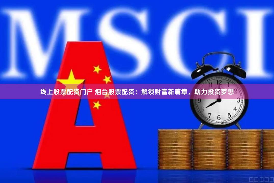 线上股票配资门户 烟台股票配资：解锁财富新篇章，助力投资梦想