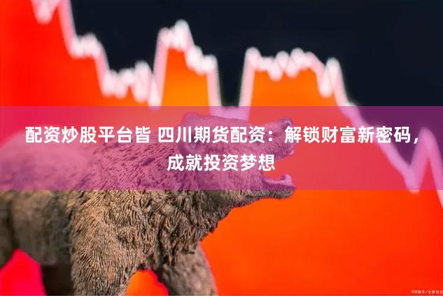 配资炒股平台皆 四川期货配资：解锁财富新密码，成就投资梦想