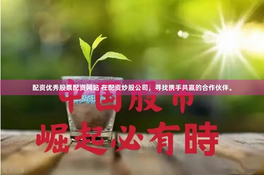 配资优秀股票配资网站 在配资炒股公司，寻找携手共赢的合作伙伴。