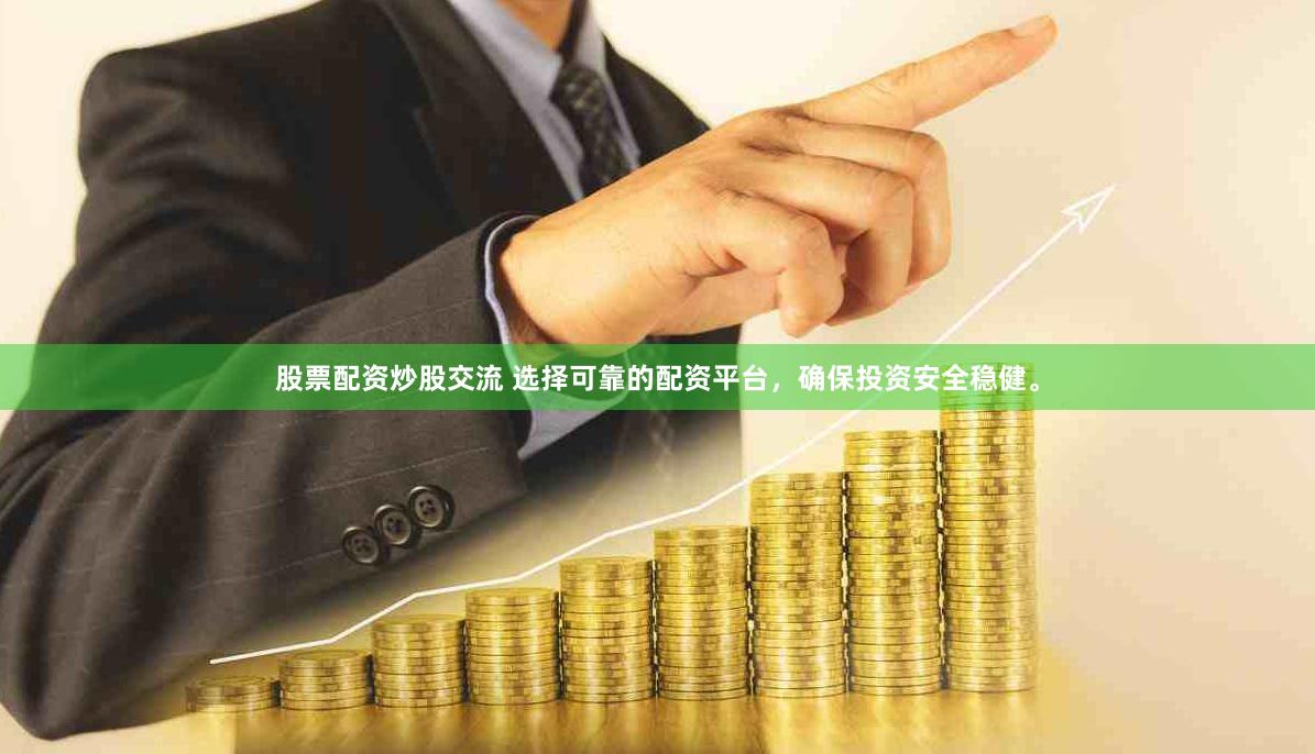 股票配资炒股交流 选择可靠的配资平台，确保投资安全稳健。