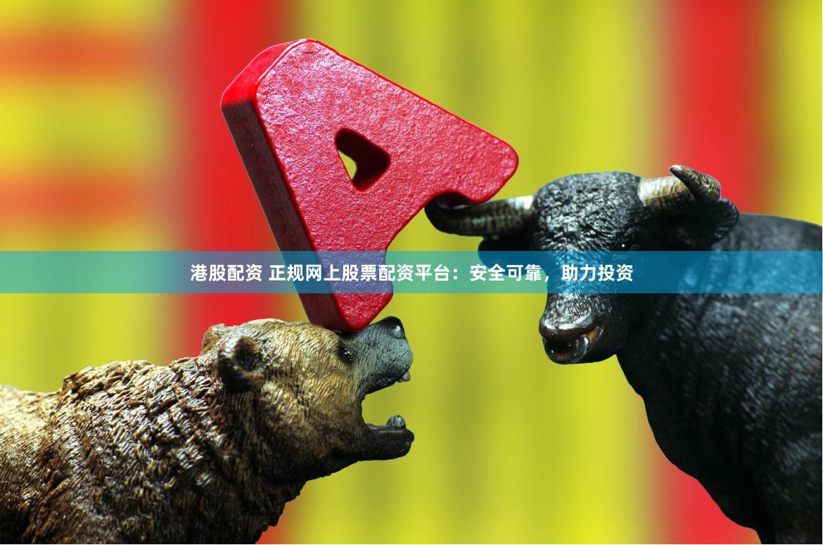 港股配资 正规网上股票配资平台：安全可靠，助力投资