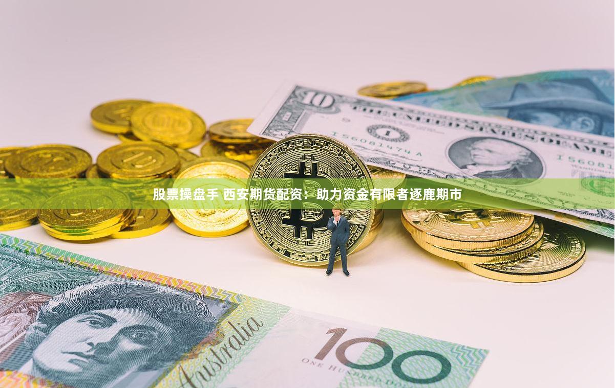 股票操盘手 西安期货配资：助力资金有限者逐鹿期市