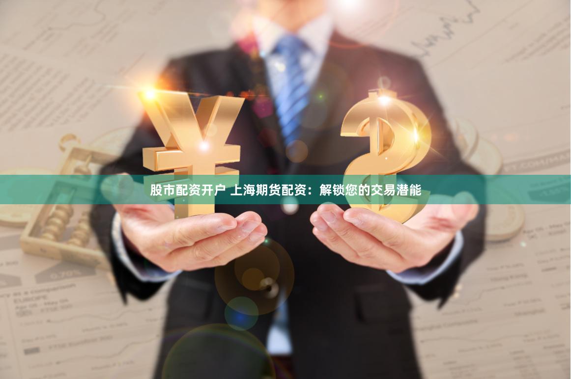 股市配资开户 上海期货配资：解锁您的交易潜能