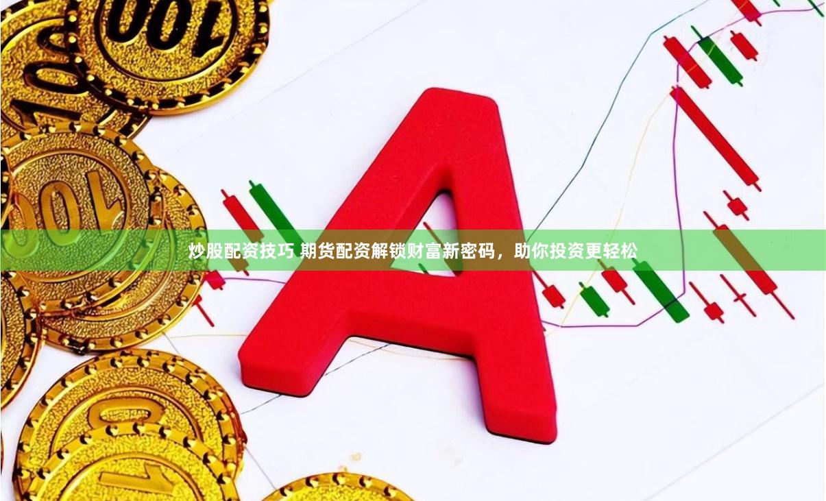 炒股配资技巧 期货配资解锁财富新密码，助你投资更轻松