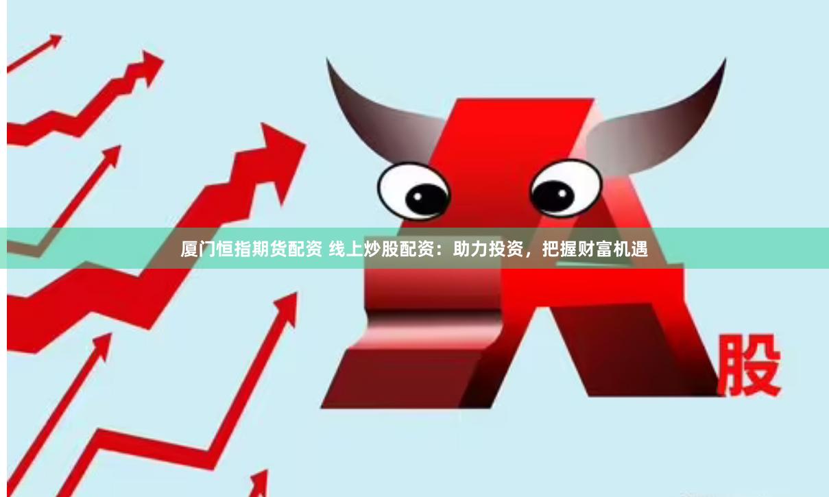 厦门恒指期货配资 线上炒股配资：助力投资，把握财富机遇