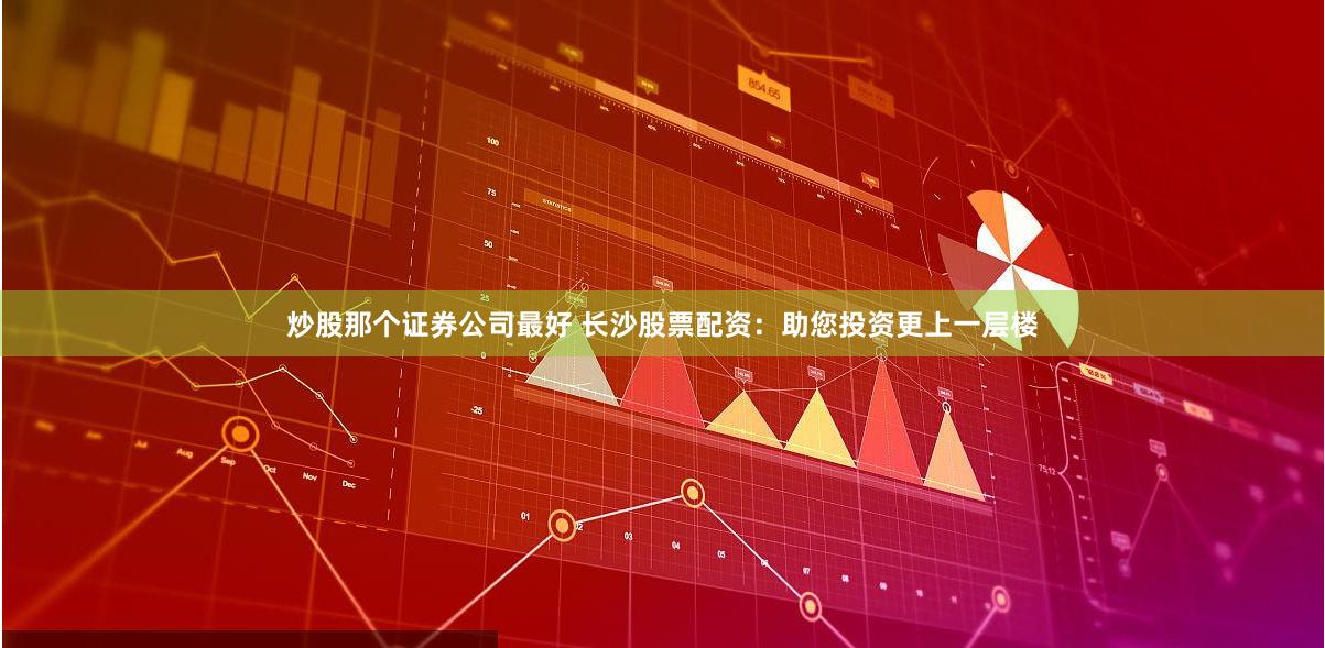 炒股那个证券公司最好 长沙股票配资：助您投资更上一层楼