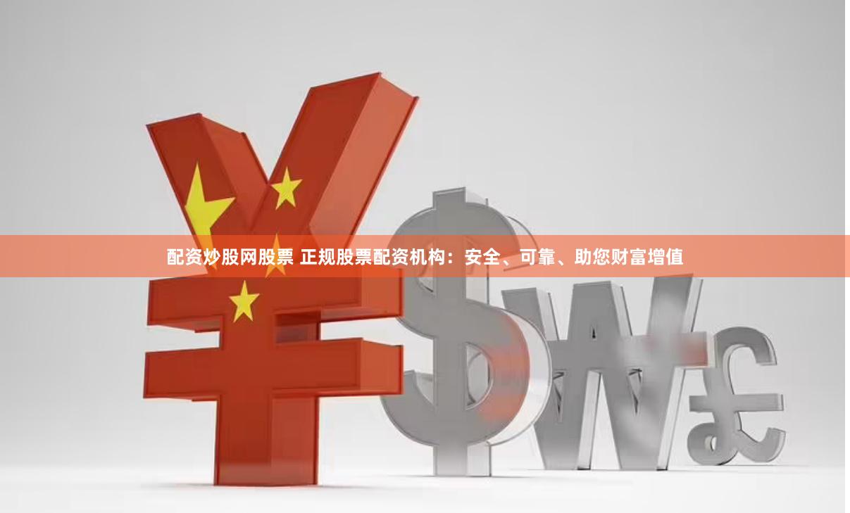 配资炒股网股票 正规股票配资机构：安全、可靠、助您财富增值