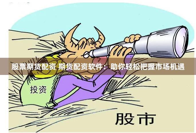 股票期货配资 期货配资软件：助你轻松把握市场机遇