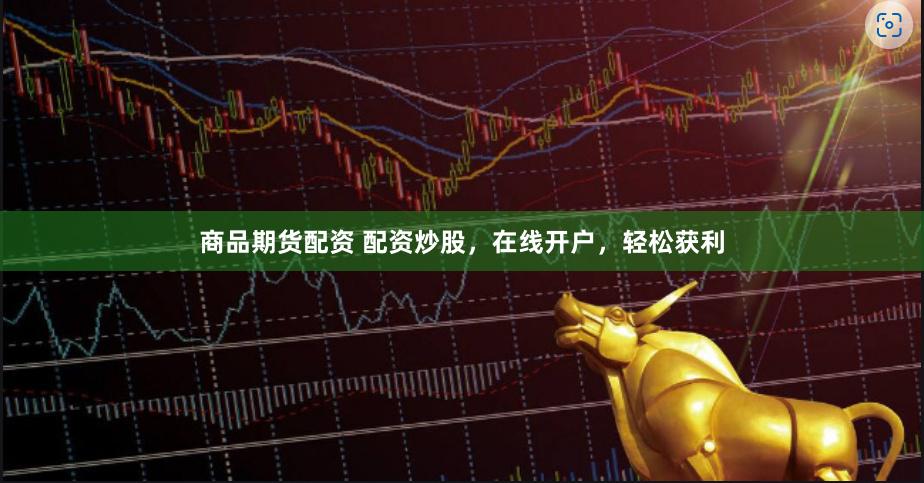 商品期货配资 配资炒股，在线开户，轻松获利