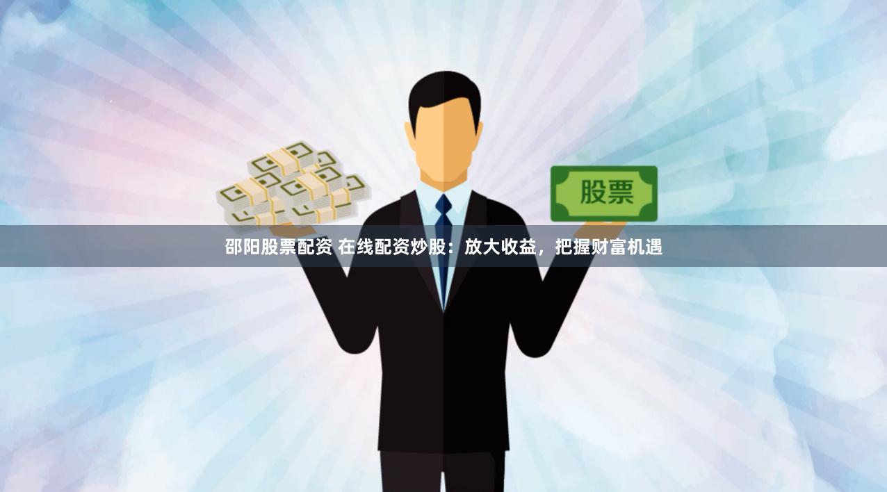 邵阳股票配资 在线配资炒股：放大收益，把握财富机遇