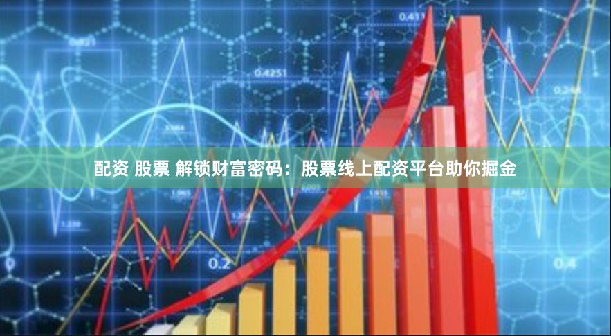 配资 股票 解锁财富密码：股票线上配资平台助你掘金