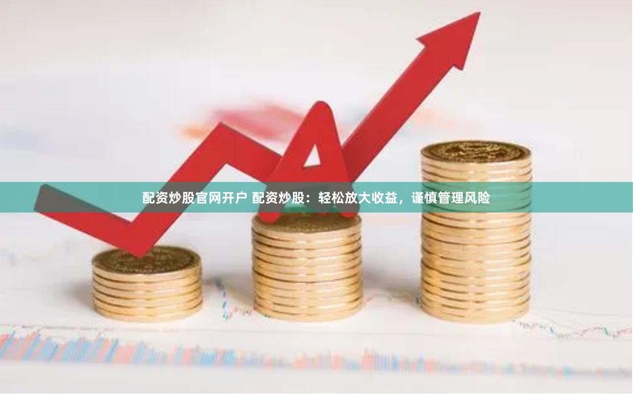 配资炒股官网开户 配资炒股：轻松放大收益，谨慎管理风险