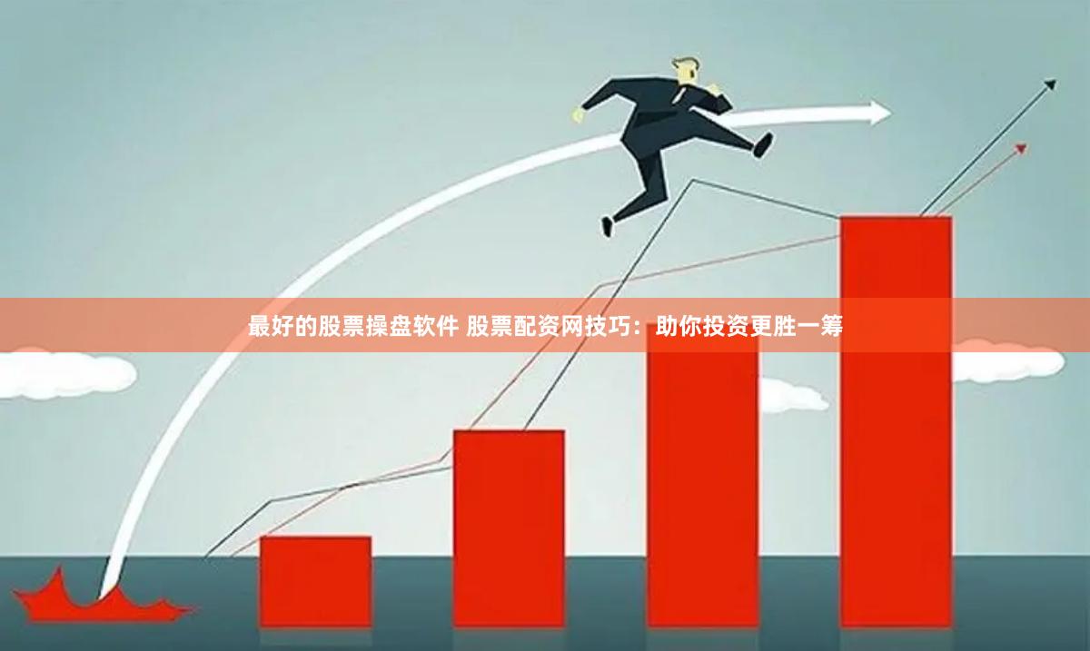 最好的股票操盘软件 股票配资网技巧：助你投资更胜一筹