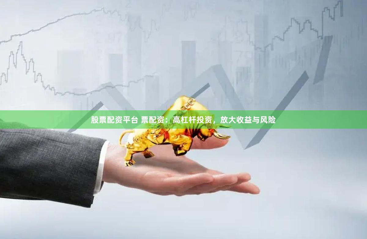 股票配资平台 票配资：高杠杆投资，放大收益与风险