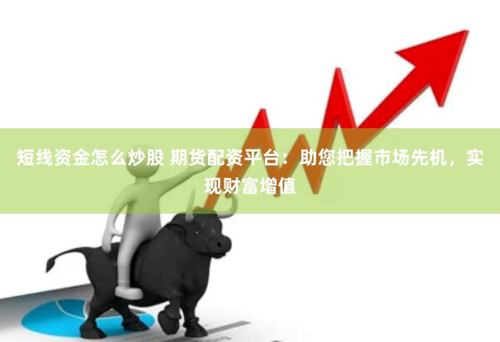 短线资金怎么炒股 期货配资平台：助您把握市场先机，实现财富增值