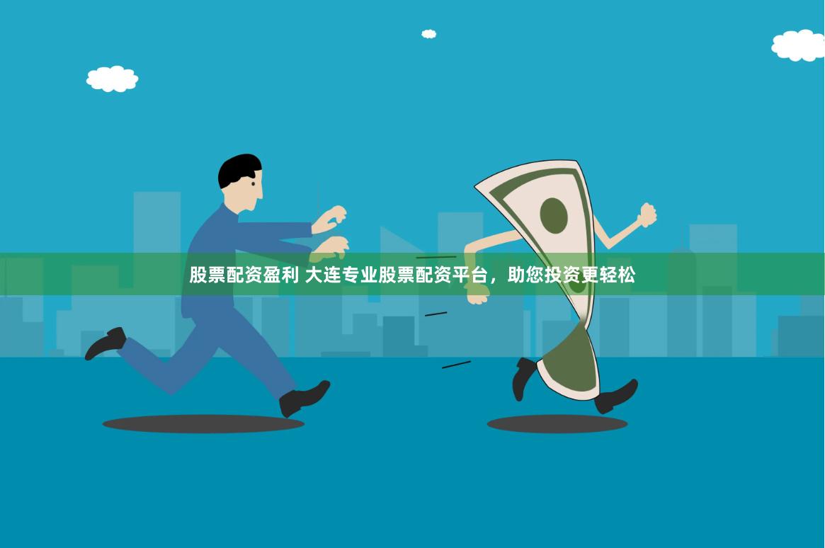 股票配资盈利 大连专业股票配资平台，助您投资更轻松