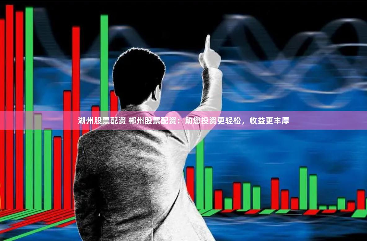 湖州股票配资 郴州股票配资：助您投资更轻松，收益更丰厚