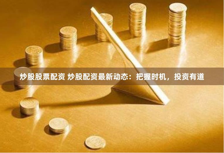 炒股股票配资 炒股配资最新动态：把握时机，投资有道