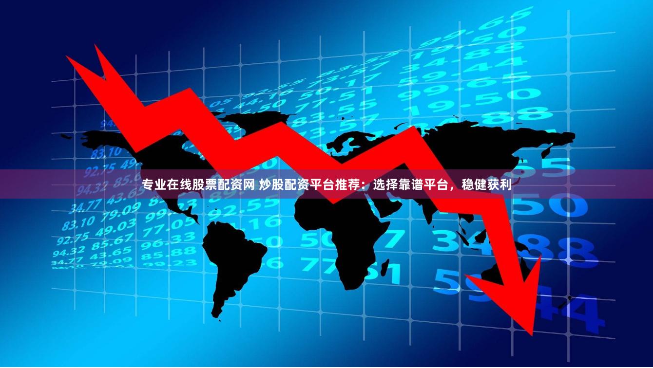 专业在线股票配资网 炒股配资平台推荐：选择靠谱平台，稳健获利