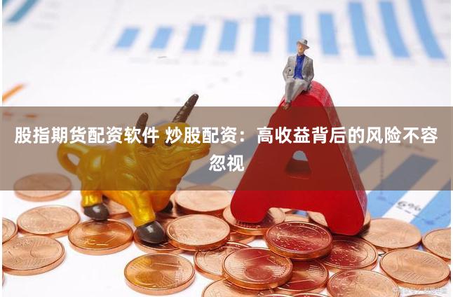 股指期货配资软件 炒股配资：高收益背后的风险不容忽视