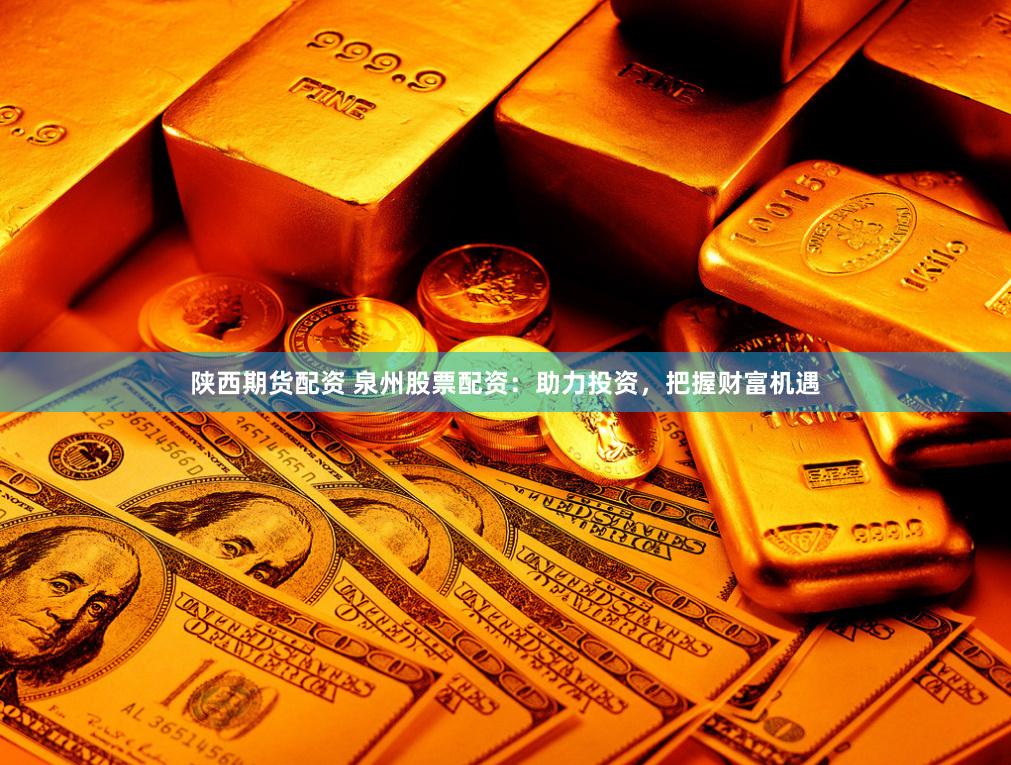 陕西期货配资 泉州股票配资：助力投资，把握财富机遇