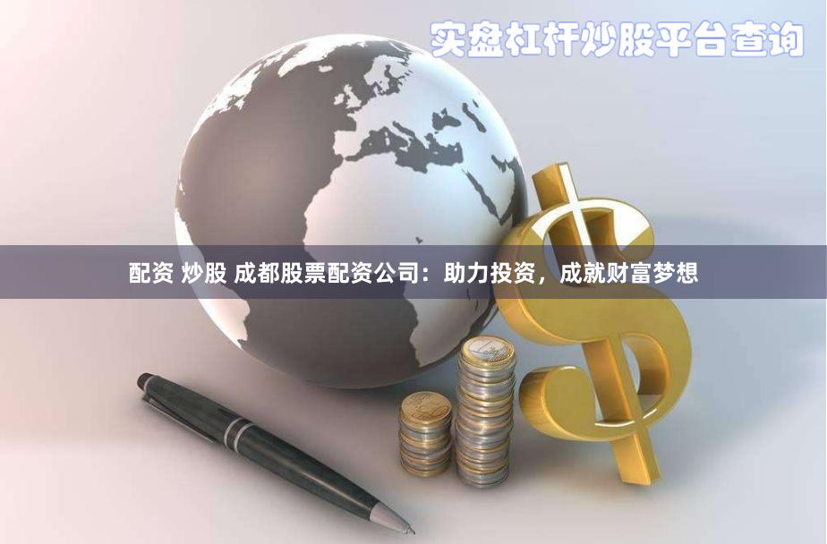 配资 炒股 成都股票配资公司：助力投资，成就财富梦想
