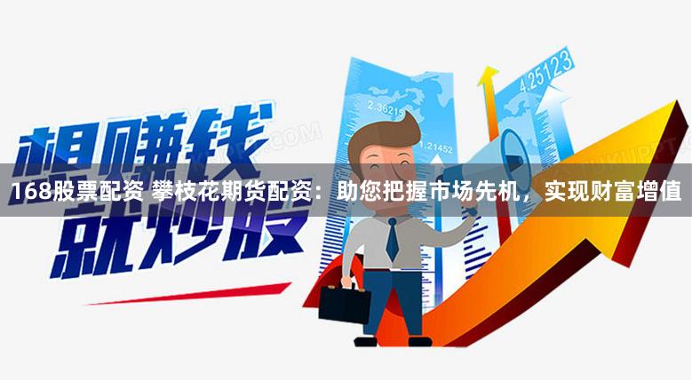 168股票配资 攀枝花期货配资：助您把握市场先机，实现财富增值