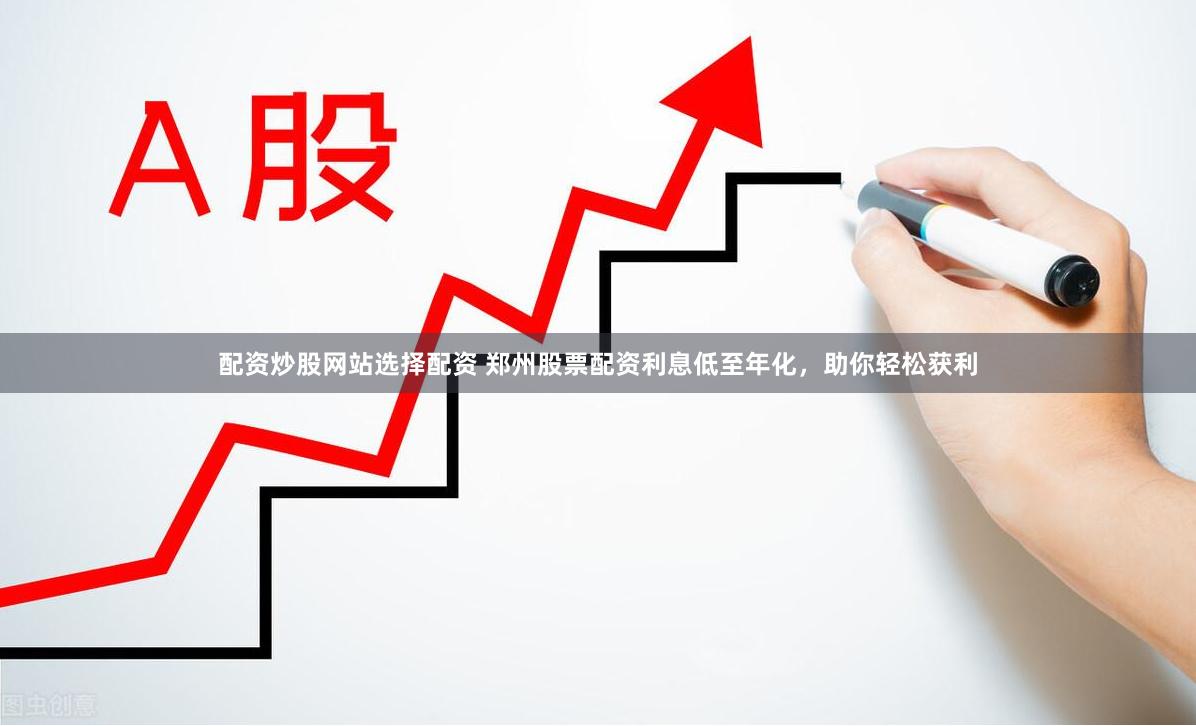 配资炒股网站选择配资 郑州股票配资利息低至年化，助你轻松获利