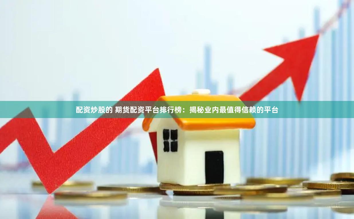 配资炒股的 期货配资平台排行榜：揭秘业内最值得信赖的平台