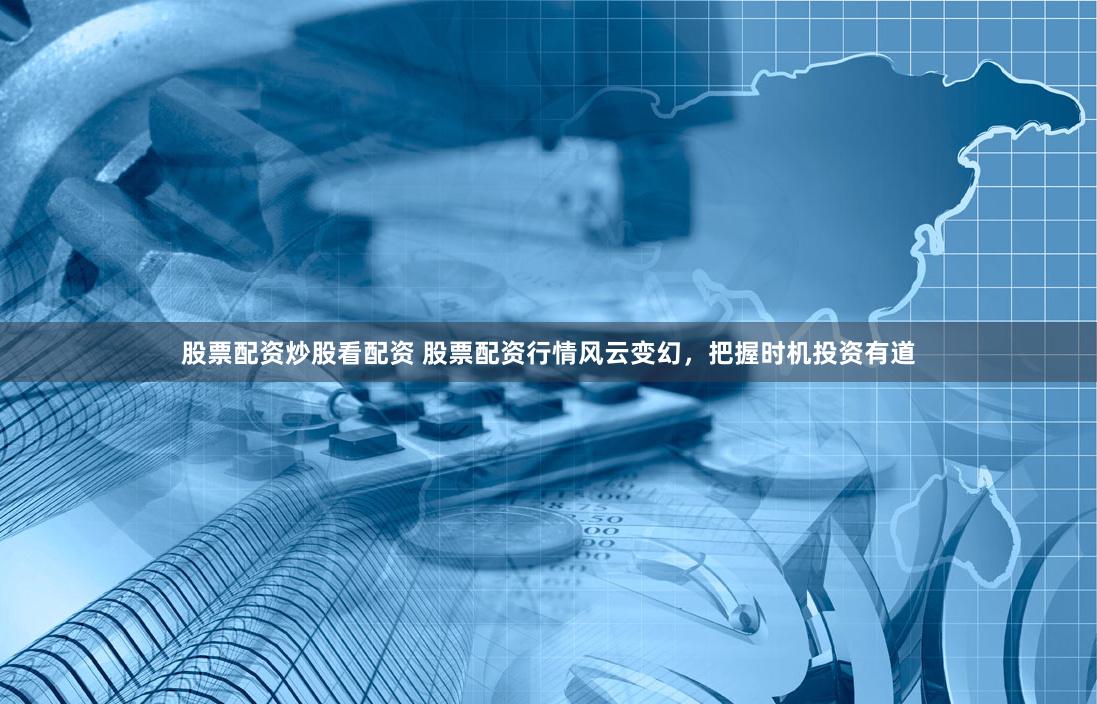 股票配资炒股看配资 股票配资行情风云变幻，把握时机投资有道