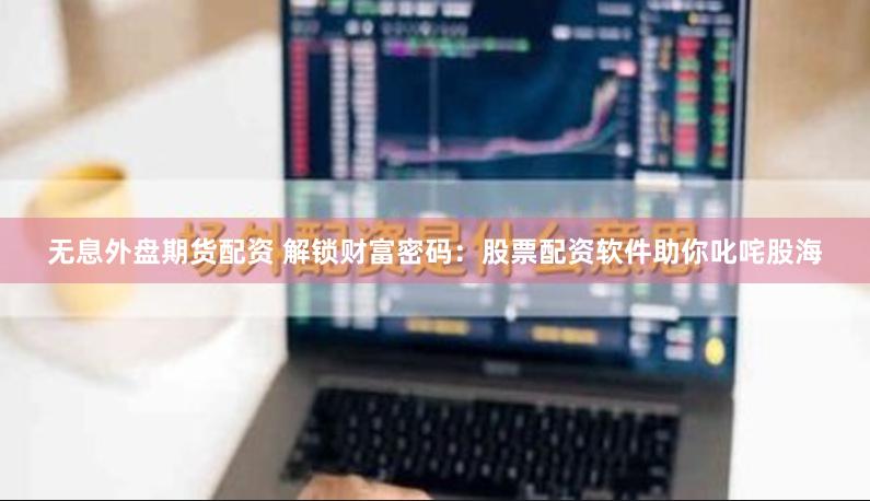 无息外盘期货配资 解锁财富密码：股票配资软件助你叱咤股海