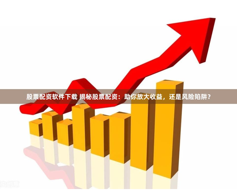 股票配资软件下载 揭秘股票配资：助你放大收益，还是风险陷阱？