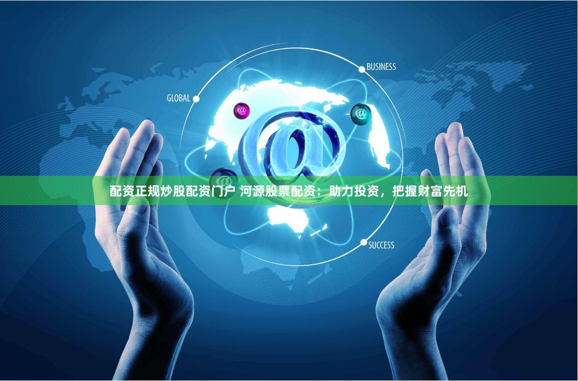 配资正规炒股配资门户 河源股票配资：助力投资，把握财富先机