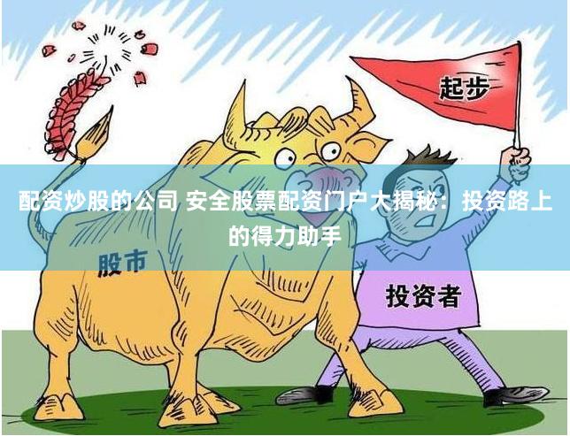 配资炒股的公司 安全股票配资门户大揭秘：投资路上的得力助手