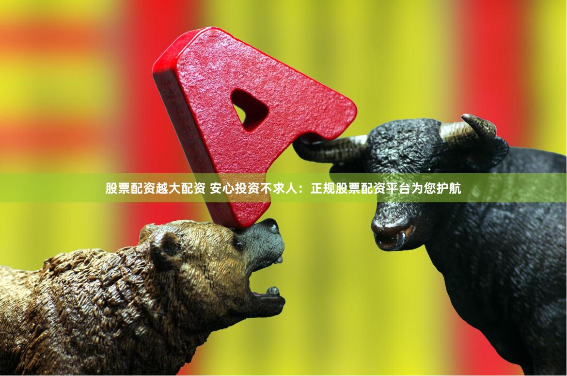 股票配资越大配资 安心投资不求人：正规股票配资平台为您护航