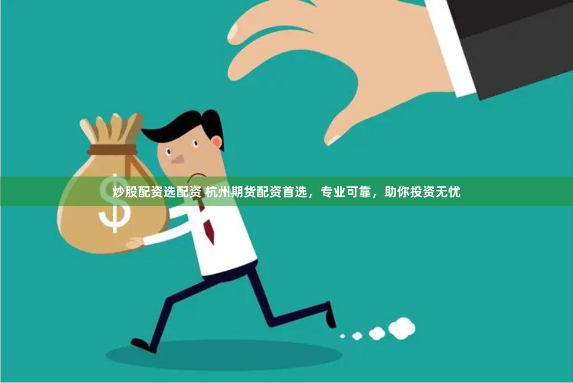 炒股配资选配资 杭州期货配资首选，专业可靠，助你投资无忧