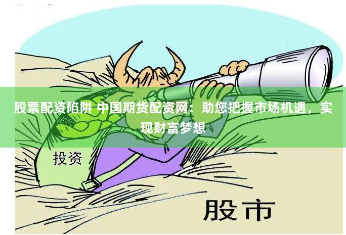 股票配资陷阱 中国期货配资网：助您把握市场机遇，实现财富梦想