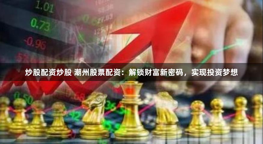 炒股配资炒股 潮州股票配资：解锁财富新密码，实现投资梦想