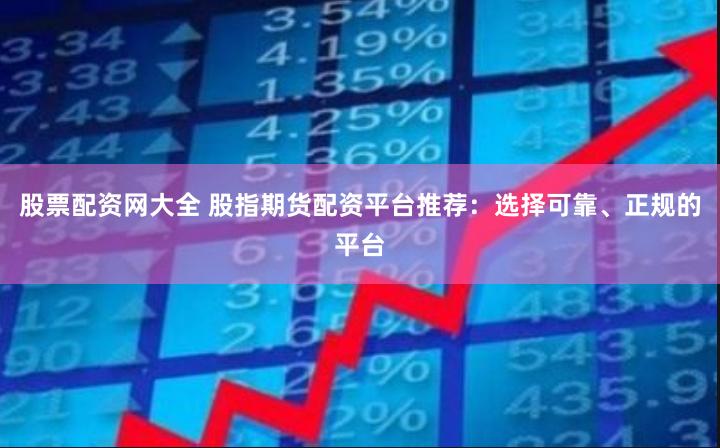 股票配资网大全 股指期货配资平台推荐：选择可靠、正规的平台