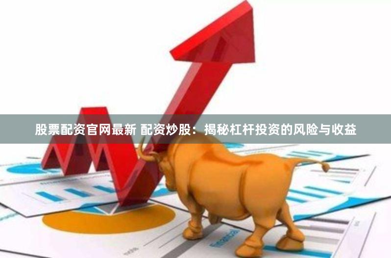 股票配资官网最新 配资炒股：揭秘杠杆投资的风险与收益