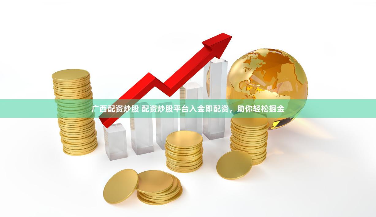 广西配资炒股 配资炒股平台入金即配资，助你轻松掘金