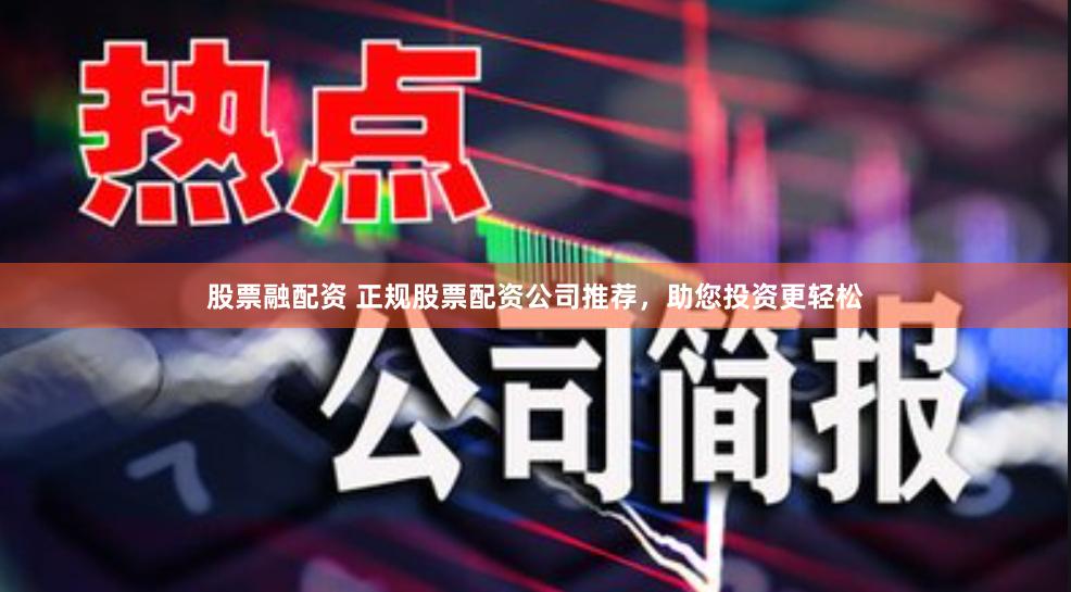股票融配资 正规股票配资公司推荐，助您投资更轻松